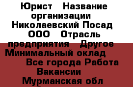 Юрист › Название организации ­ Николаевский Посад, ООО › Отрасль предприятия ­ Другое › Минимальный оклад ­ 20 000 - Все города Работа » Вакансии   . Мурманская обл.,Заозерск г.